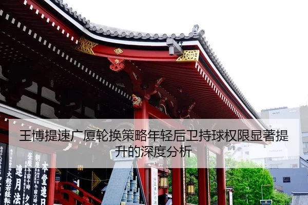 王博提速广厦轮换策略年轻后卫持球权限显著提升的深度分析