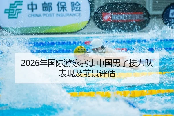 2026年国际游泳赛事中国男子接力队表现及前景评估