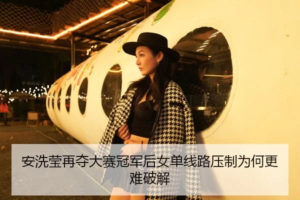 安洗莹再夺大赛冠军后女单线路压制为何更难破解