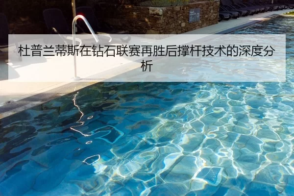 杜普兰蒂斯在钻石联赛再胜后撑杆技术的深度分析