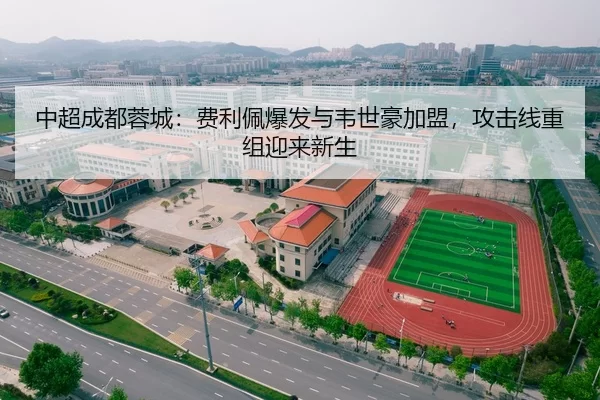 中超成都蓉城：费利佩爆发与韦世豪加盟，攻击线重组迎来新生