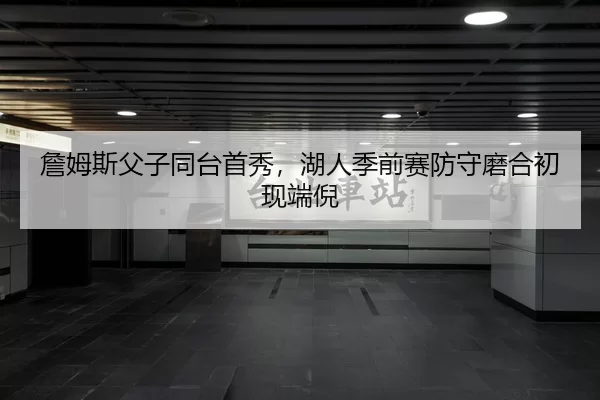 詹姆斯父子同台首秀，湖人季前赛防守磨合初现端倪
