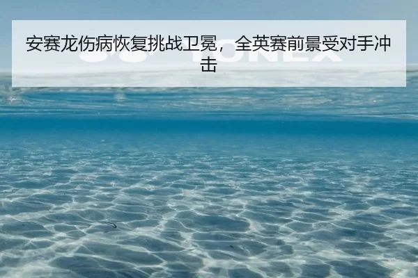 安赛龙伤病恢复挑战卫冕，全英赛前景受对手冲击