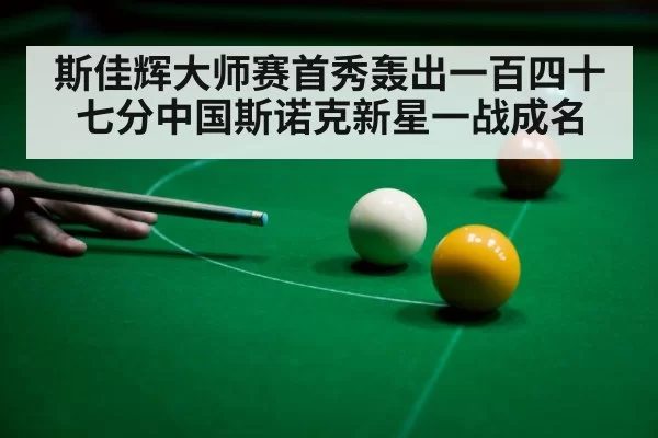 斯佳辉大师赛首秀轰出一百四十七分中国斯诺克新星一战成名
