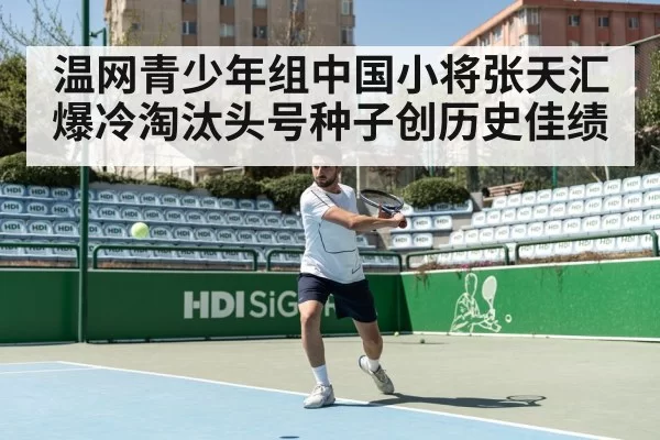 温网青少年组中国小将张天汇爆冷淘汰头号种子创历史佳绩