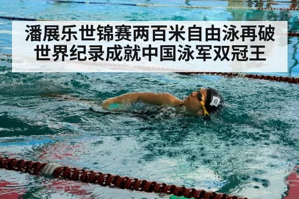 潘展乐世锦赛两百米自由泳再破世界纪录成就中国泳军双冠王
