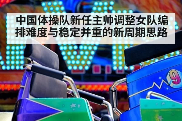 中国体操队新任主帅调整女队编排难度与稳定并重的新周期思路