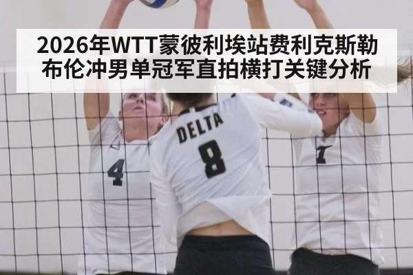 2026年WTT蒙彼利埃站费利克斯勒布伦冲男单冠军直拍横打关键分析
